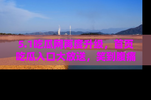 5.1吃瓜网再度升级，首页吃瓜入口大放送，笑到腹痛的秘密等你来！
