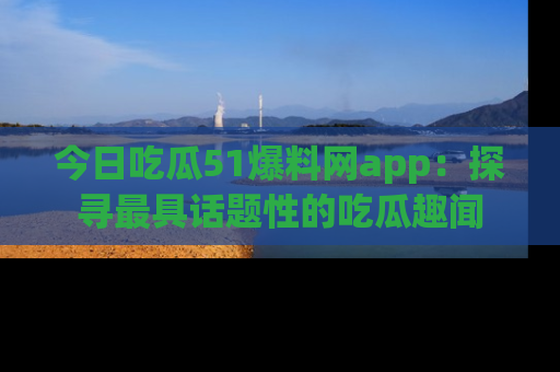 今日吃瓜51爆料网app：探寻最具话题性的吃瓜趣闻