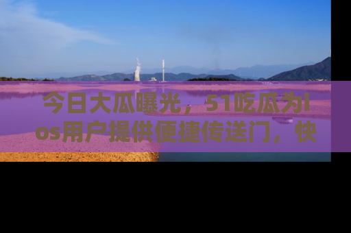 今日大瓜曝光，51吃瓜为ios用户提供便捷传送门，快来围观。