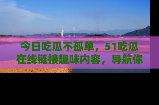 今日吃瓜不孤单，51吃瓜在线链接趣味内容，导航你的兴趣世界！