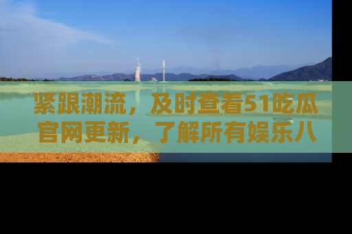 紧跟潮流，及时查看51吃瓜官网更新，了解所有娱乐八卦！