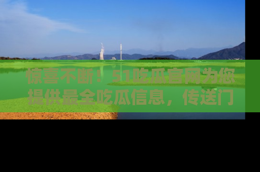 惊喜不断！51吃瓜官网为您提供最全吃瓜信息，传送门在这里，快来链接！