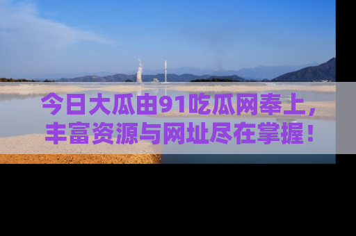 今日大瓜由91吃瓜网奉上，丰富资源与网址尽在掌握！