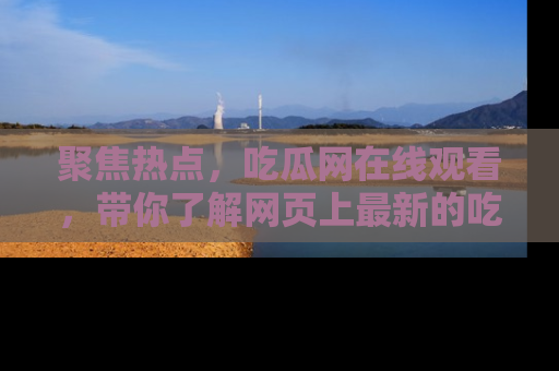 聚焦热点，吃瓜网在线观看，带你了解网页上最新的吃瓜动态与评论！