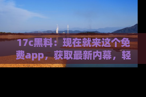 17c黑料：现在就来这个免费app，获取最新内幕，轻松掌握娱乐圈动向！