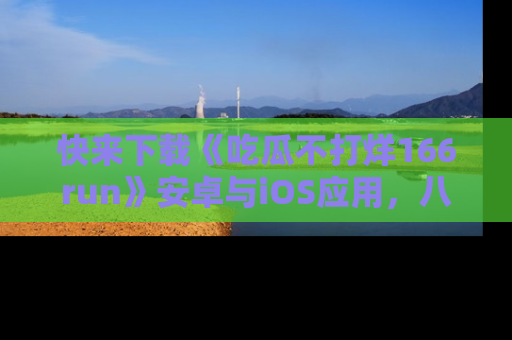 快来下载《吃瓜不打烊166run》安卓与iOS应用，八卦不断，吃瓜不停！