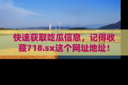 快速获取吃瓜信息，记得收藏718.sx这个网址地址！