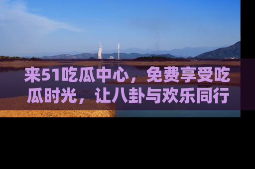 来51吃瓜中心，免费享受吃瓜时光，让八卦与欢乐同行！