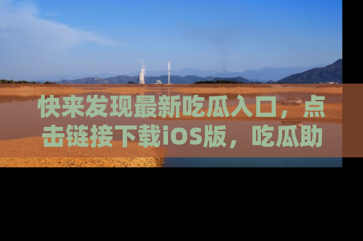 快来发现最新吃瓜入口，点击链接下载iOS版，吃瓜助你追剧更轻松！