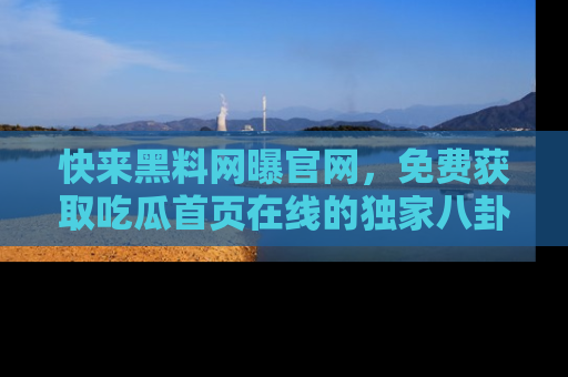 快来黑料网曝官网，免费获取吃瓜首页在线的独家八卦信息！