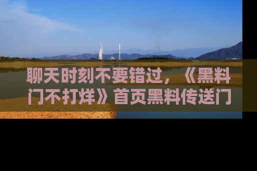 聊天时刻不要错过，《黑料门不打烊》首页黑料传送门一键带你进入奇妙世界！