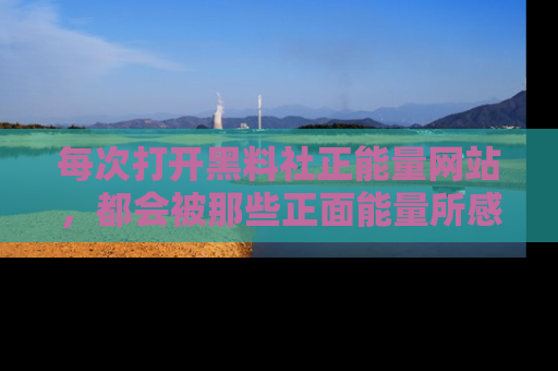 每次打开黑料社正能量网站，都会被那些正面能量所感染，一起加入不打烊的快乐吧！