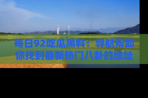 每日92吃瓜黑料：导航帮助你找到最新热门八卦的地址