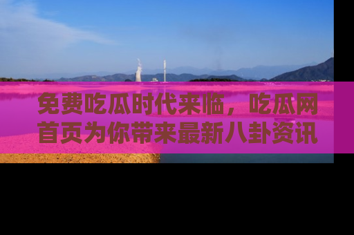 免费吃瓜时代来临，吃瓜网首页为你带来最新八卦资讯，快来围观！