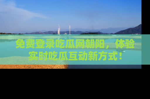 免费登录吃瓜网朝阳，体验实时吃瓜互动新方式！
