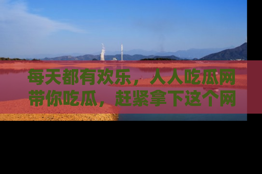 每天都有欢乐，人人吃瓜网带你吃瓜，赶紧拿下这个网址与地址吧！