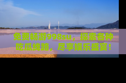 免费畅游998su，探索各种吃瓜线路，尽享娱乐盛宴！