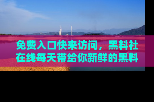免费入口快来访问，黑料社在线每天带给你新鲜的黑料事件！