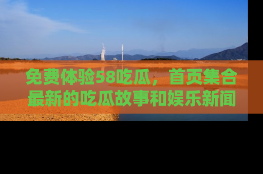 免费体验58吃瓜，首页集合最新的吃瓜故事和娱乐新闻，让你不再错过任何热点！