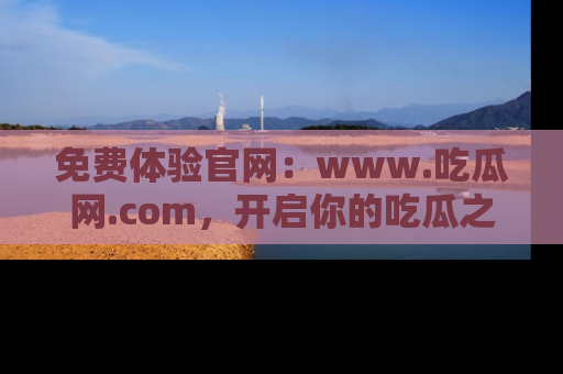 免费体验官网：www.吃瓜网.com，开启你的吃瓜之旅