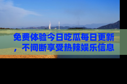 免费体验今日吃瓜每日更新，不间断享受热辣娱乐信息！