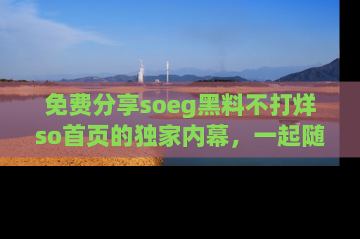 免费分享soeg黑料不打烊so首页的独家内幕，一起随时吃瓜吧！