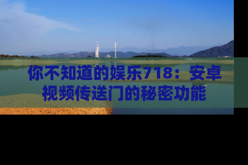 你不知道的娱乐718：安卓视频传送门的秘密功能
