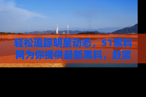轻松追踪明星动态，51黑料网为你提供最新黑料，赶紧访问网址观看！