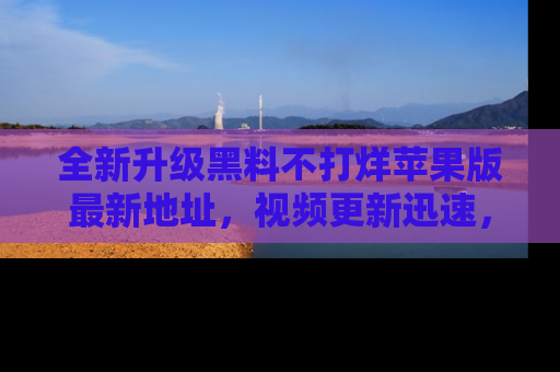 全新升级黑料不打烊苹果版最新地址，视频更新迅速，吃瓜从未如此精彩！