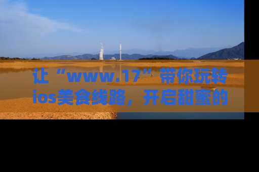 让“www.17”带你玩转ios美食线路，开启甜蜜的吃瓜时光吧！