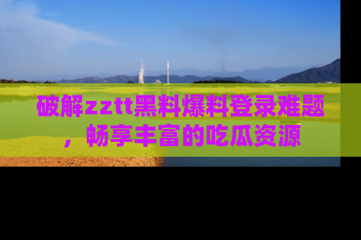 破解zztt黑料爆料登录难题，畅享丰富的吃瓜资源