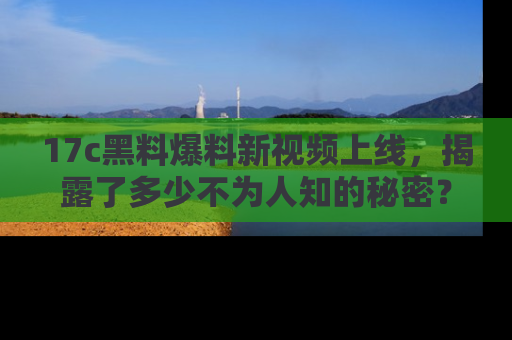 17c黑料爆料新视频上线，揭露了多少不为人知的秘密？