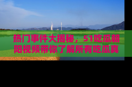 热门事件大揭秘，51吃瓜朝阳视频带你了解所有吃瓜真相