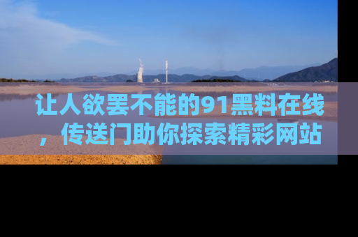 让人欲罢不能的91黑料在线，传送门助你探索精彩网站内幕！
