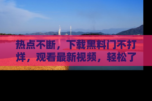 热点不断，下载黑料门不打烊，观看最新视频，轻松了解娱乐八卦！