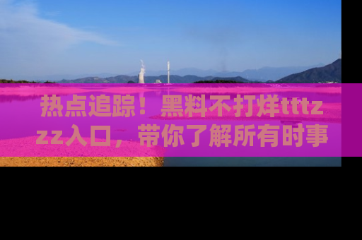 热点追踪！黑料不打烊tttzzz入口，带你了解所有时事动态，赶紧打开网址链接！
