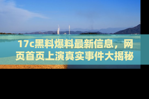 17c黑料爆料最新信息，网页首页上演真实事件大揭秘