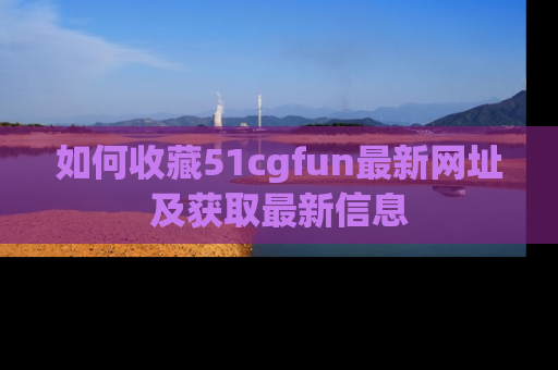 如何收藏51cgfun最新网址及获取最新信息