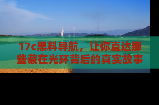 17c黑料导航，让你直达那些藏在光环背后的真实故事