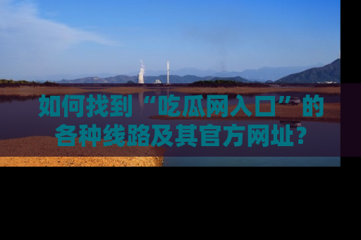 如何找到“吃瓜网入口”的各种线路及其官方网址？