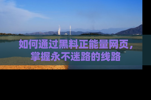 如何通过黑料正能量网页，掌握永不迷路的线路
