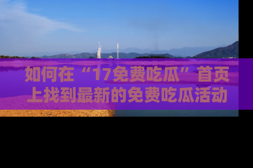 如何在“17免费吃瓜”首页上找到最新的免费吃瓜活动和动态