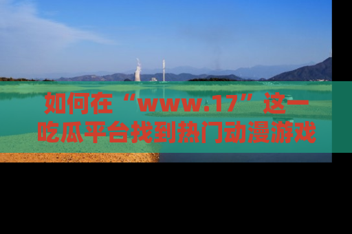 如何在“www.17”这一吃瓜平台找到热门动漫游戏风格的链接？