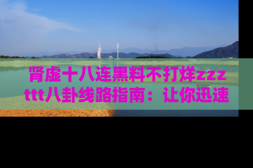 肾虚十八连黑料不打烊zzzttt八卦线路指南：让你迅速掌握热点事件脉络