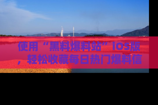 使用“黑料爆料站”iOS版，轻松收藏每日热门爆料信息！