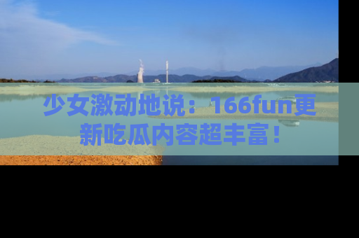少女激动地说：166fun更新吃瓜内容超丰富！