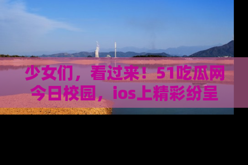 少女们，看过来！51吃瓜网今日校园，ios上精彩纷呈！