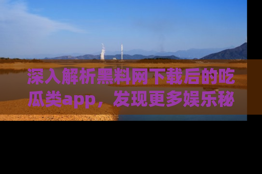 深入解析黑料网下载后的吃瓜类app，发现更多娱乐秘密