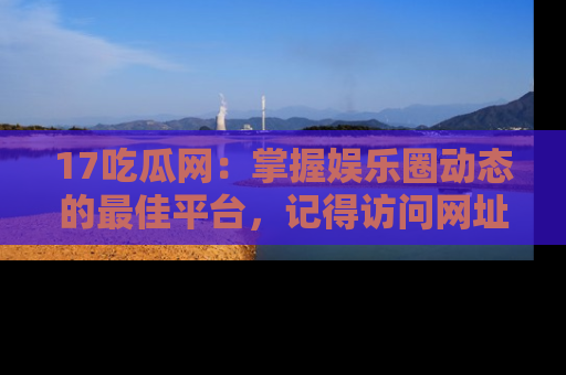 17吃瓜网：掌握娱乐圈动态的最佳平台，记得访问网址获取新鲜资讯！