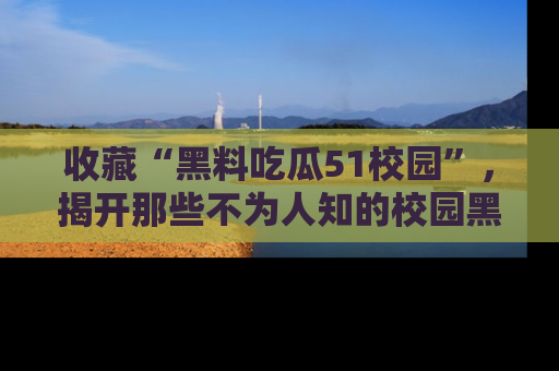 收藏“黑料吃瓜51校园”，揭开那些不为人知的校园黑幕！